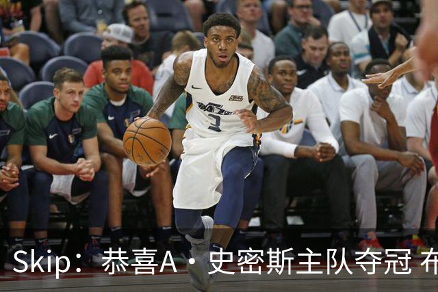 Skip：恭喜A·史密斯主队夺冠 布伦森是史上最强小个子